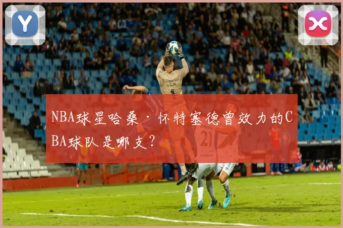 NBA球星哈桑·怀特塞德曾效力的CBA球队是哪支？