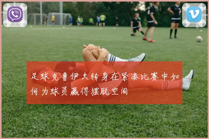 足球克鲁伊夫转身在紧凑比赛中如何为球员赢得摆脱空间