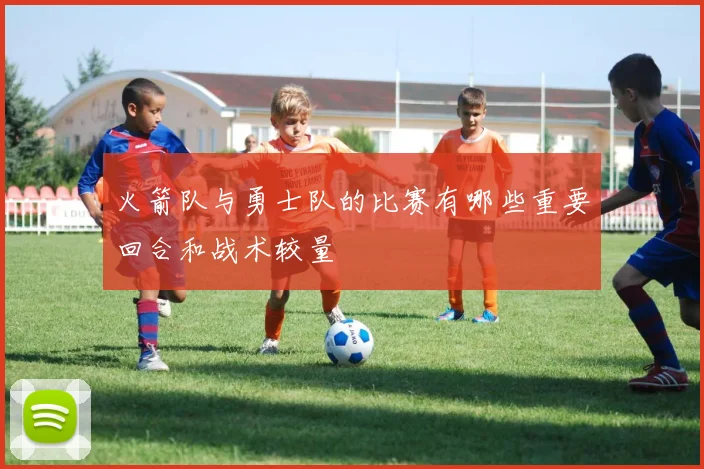 火箭队与勇士队的比赛有哪些重要回合和战术较量