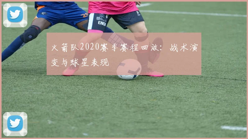 火箭队2020赛季赛程回放：战术演变与球星表现