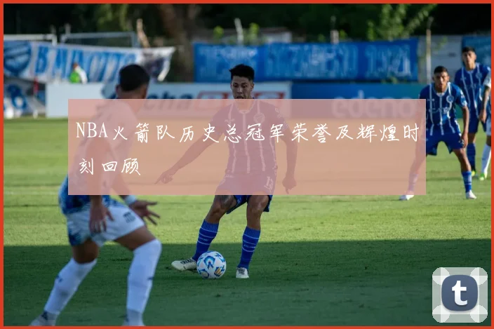 NBA火箭队历史总冠军荣誉及辉煌时刻回顾