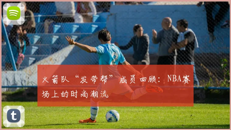 火箭队“发带帮”成员回顾：NBA赛场上的时尚潮流
