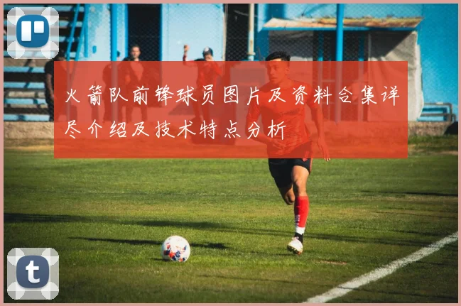 火箭队前锋球员图片及资料合集详尽介绍及技术特点分析
