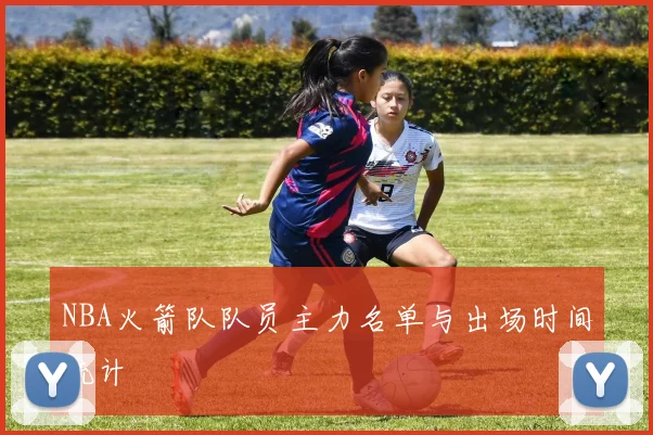 NBA火箭队队员主力名单与出场时间统计