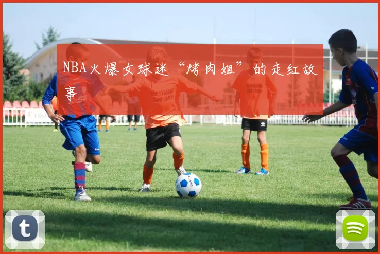 NBA火爆女球迷“烤肉姐”的走红故事
