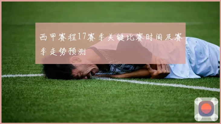 西甲赛程17赛季关键比赛时间及赛季走势预测