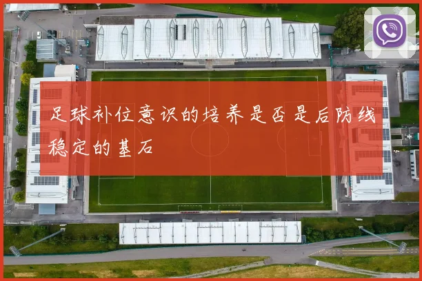 足球补位意识的培养是否是后防线稳定的基石