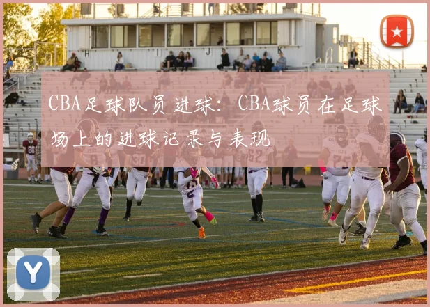 CBA足球队员进球：CBA球员在足球场上的进球记录与表现