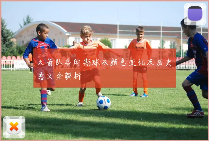 火箭队各时期球衣颜色变化及历史意义全解析