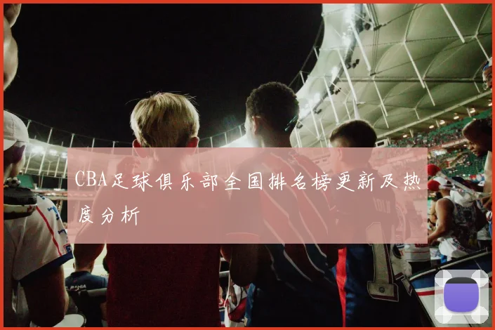 CBA足球俱乐部全国排名榜更新及热度分析