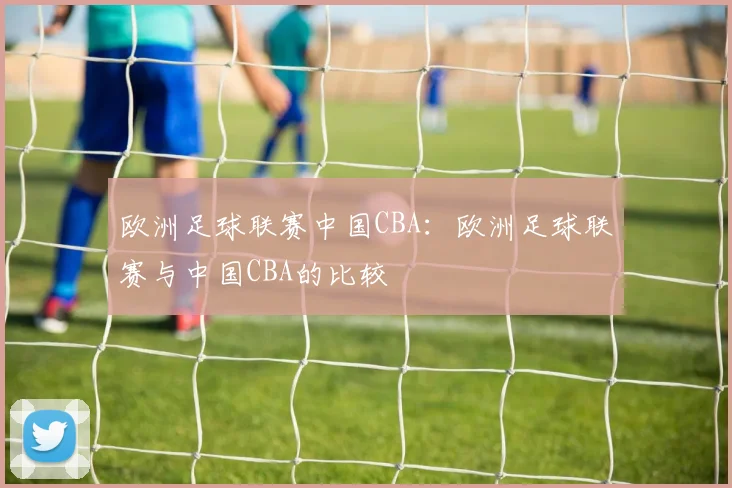 欧洲足球联赛中国CBA:欧洲足球联赛与中国CBA的比较
