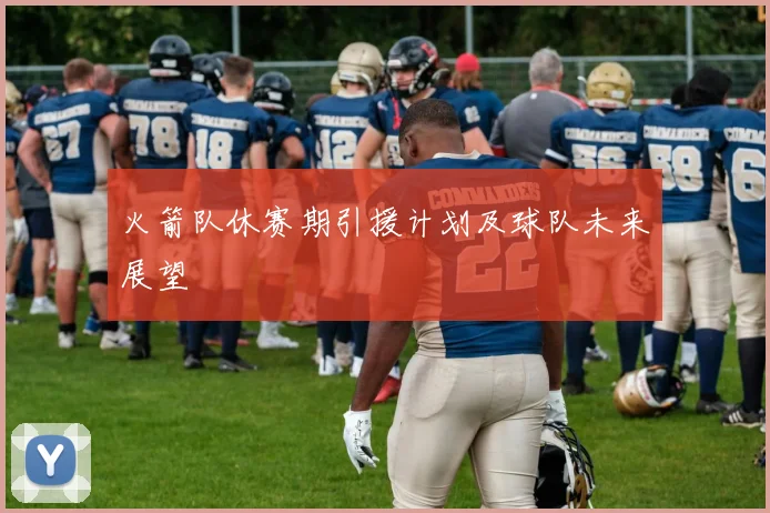 火箭队休赛期引援计划及球队未来展望