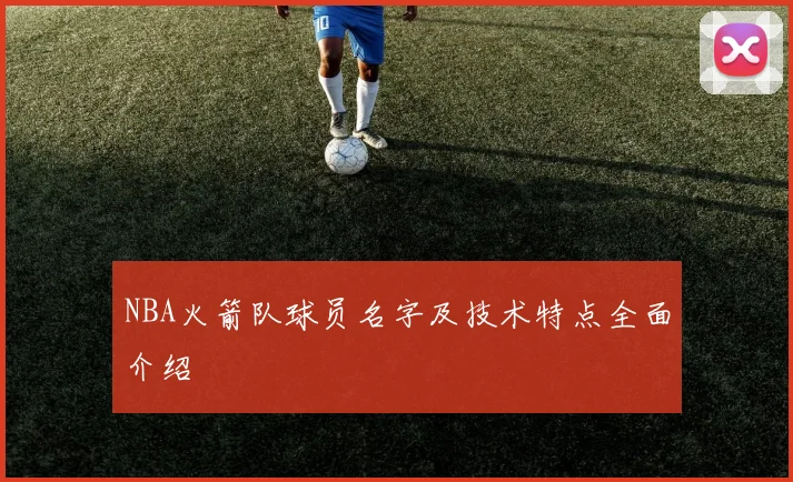 NBA火箭队球员名字及技术特点全面介绍