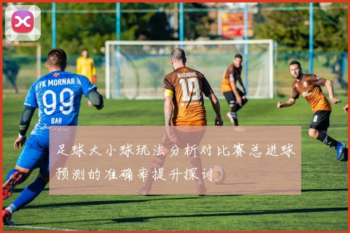 足球大小球玩法分析对比赛总进球预测的准确率提升探讨